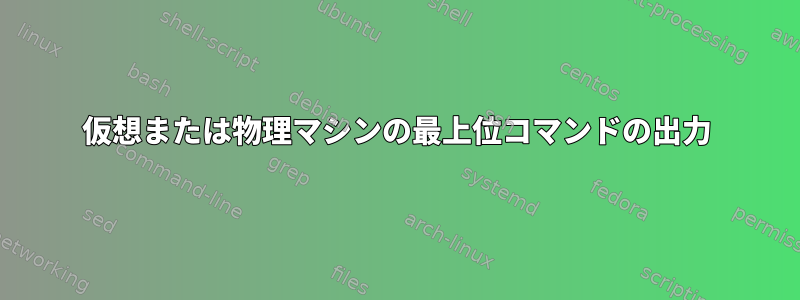 仮想または物理マシンの最上位コマンドの出力