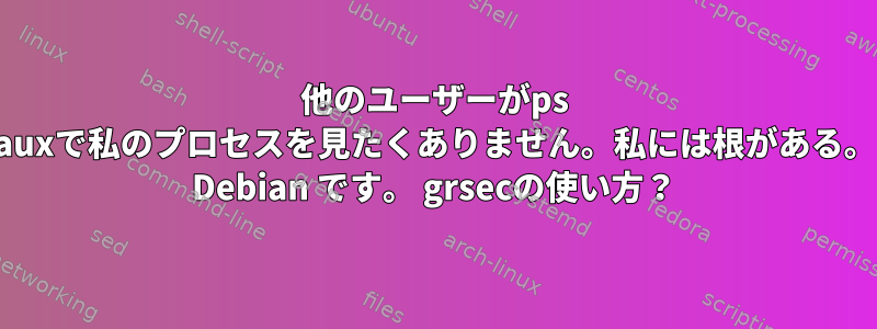 他のユーザーがps auxで私のプロセスを見たくありません。私には根がある。 Debian です。 grsecの使い方？