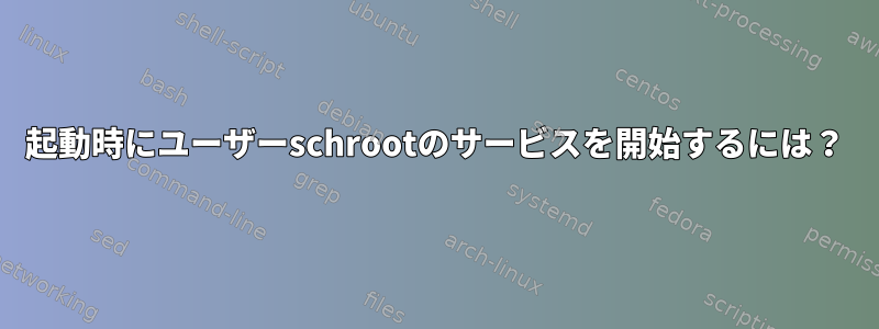 起動時にユーザーschrootのサービスを開始するには？