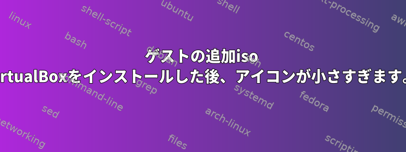 ゲストの追加iso VirtualBoxをインストールした後、アイコンが小さすぎます。