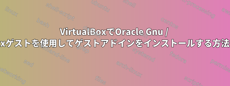 VirtualBoxでOracle Gnu / Linuxゲストを使用してゲストアドインをインストールする方法は？