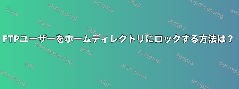 FTPユーザーをホームディレクトリにロックする方法は？