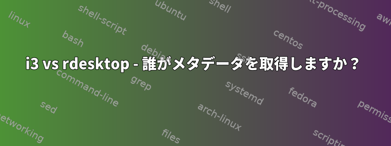 i3 vs rdesktop - 誰がメタデータを取得しますか？