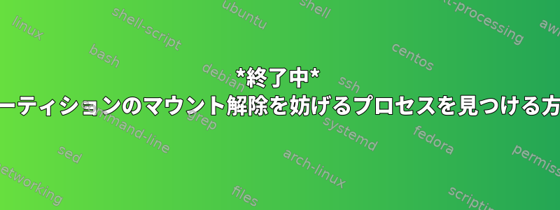 *終了中* LVMパーティションのマウント解除を妨げるプロセスを見つける方法は？