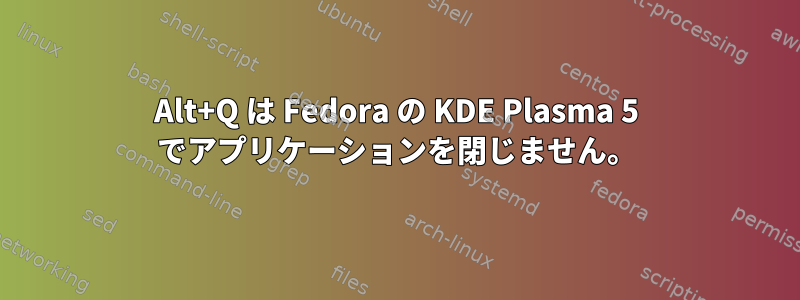 Alt+Q は Fedora の KDE Plasma 5 でアプリケーションを閉じません。