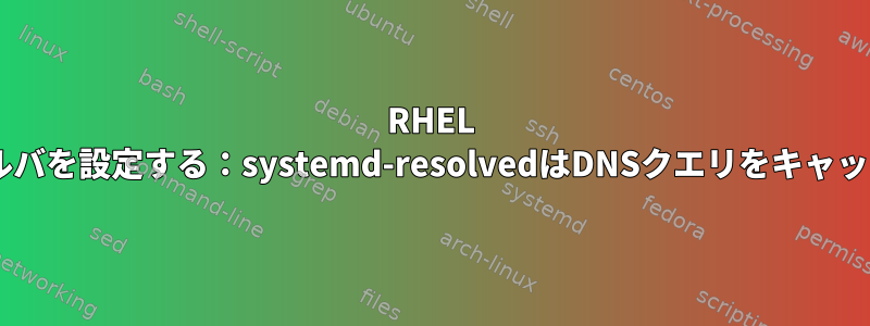 RHEL 8でスタブリゾルバを設定する：systemd-resolvedはDNSクエリをキャッシュしません。