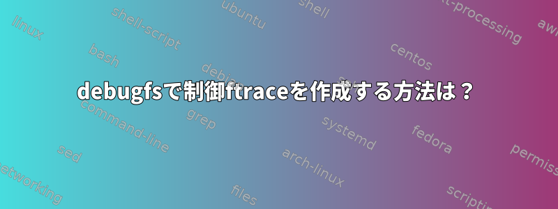 debugfsで制御ftraceを作成する方法は？