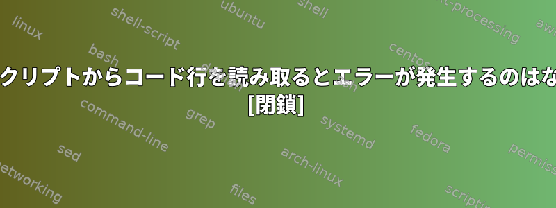 このbashスクリプトからコード行を読み取るとエラーが発生するのはなぜですか？ [閉鎖]