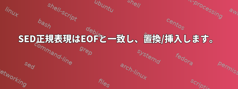 SED正規表現はEOFと一致し、置換/挿入します。