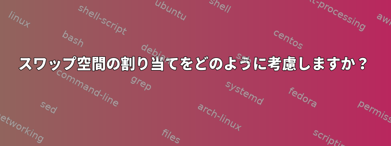 スワップ空間の割り当てをどのように考慮しますか？