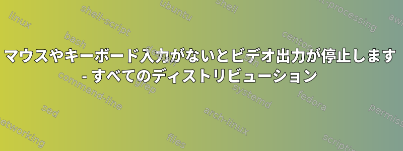 マウスやキーボード入力がないとビデオ出力が停止します - すべてのディストリビューション