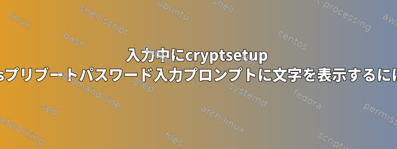 入力中にcryptsetup luksプリブートパスワード入力プロンプトに文字を表示するには？