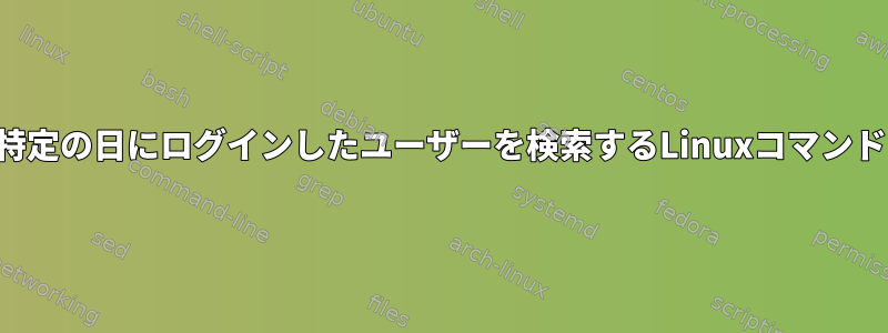 特定の日にログインしたユーザーを検索するLinuxコマンド