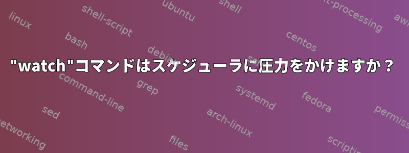 "watch"コマンドはスケジューラに圧力をかけますか？