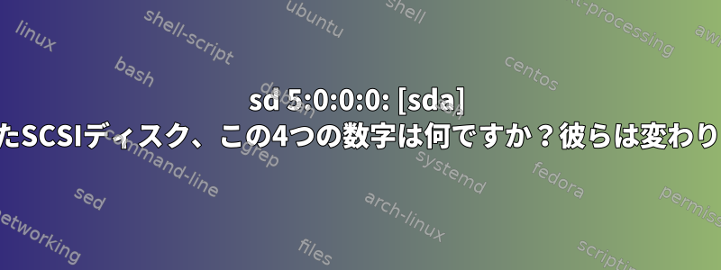 sd 5:0:0:0: [sda] 接続されたSCSIディスク、この4つの数字は何ですか？彼らは変わりますか？