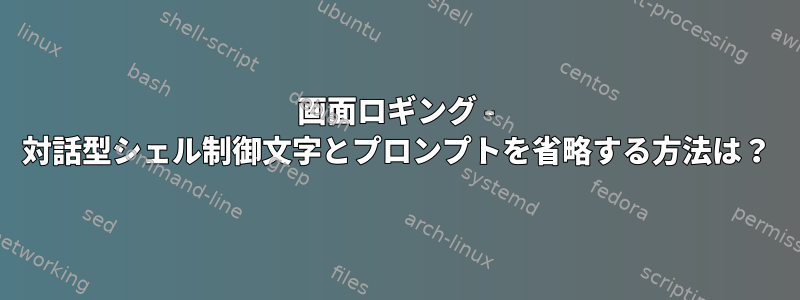 画面ロギング - 対話型シェル制御文字とプロンプトを省略する方法は？