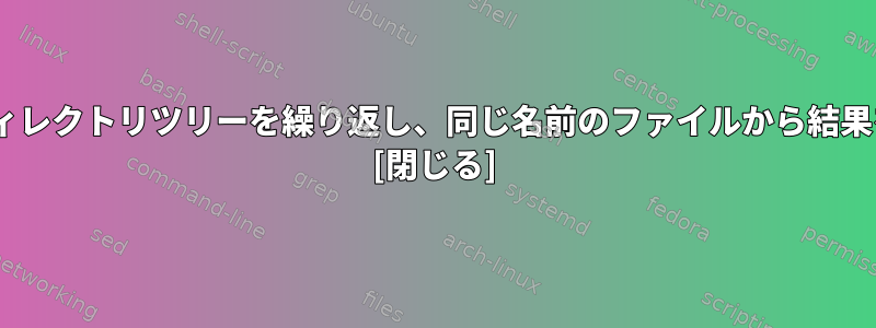 Forループはディレクトリツリーを繰り返し、同じ名前のファイルから結果を抽出します。 [閉じる]