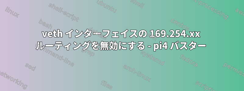 veth インターフェイスの 169.254.xx ルーティングを無効にする - pi4 バスター