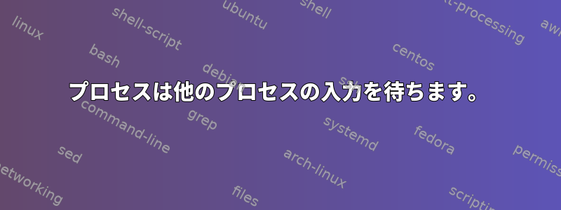 プロセスは他のプロセスの入力を待ちます。