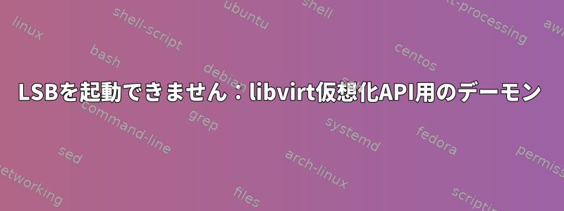 LSBを起動できません：libvirt仮想化API用のデーモン