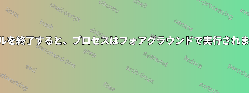 シェルを終了すると、プロセスはフォアグラウンドで実行されます。