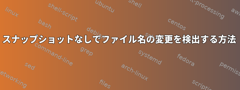 スナップショットなしでファイル名の変更を検出する方法