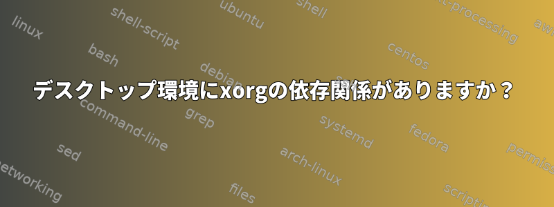 デスクトップ環境にxorgの依存関係がありますか？