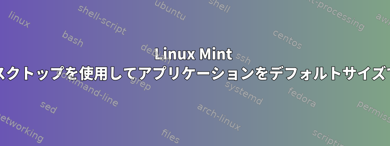 Linux Mint 19.1でCinnamonデスクトップを使用してアプリケーションをデフォルトサイズで開くように設定する