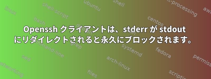 Openssh クライアントは、stderr が stdout にリダイレクトされると永久にブロックされます。