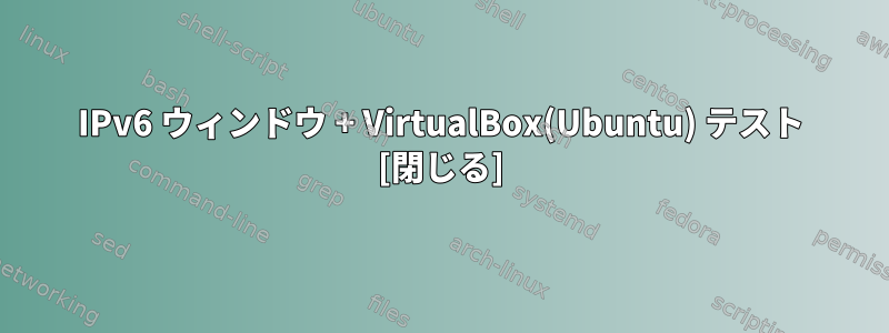 IPv6 ウィンドウ + VirtualBox(Ubuntu) テスト [閉じる]