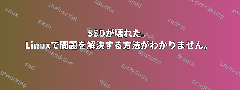 SSDが壊れた。 Linuxで問題を解決する方法がわかりません。