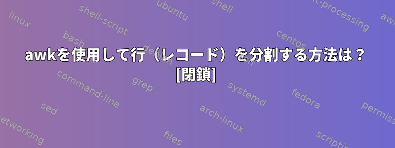 awkを使用して行（レコード）を分割する方法は？ [閉鎖]