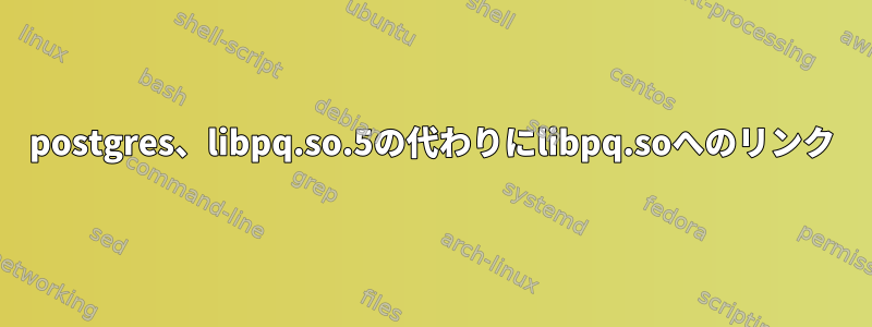 postgres、libpq.so.5の代わりにlibpq.soへのリンク