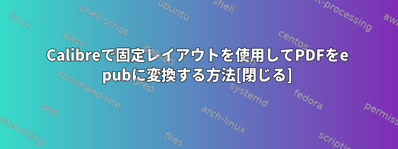 Calibreで固定レイアウトを使用してPDFをe pubに変換する方法[閉じる]