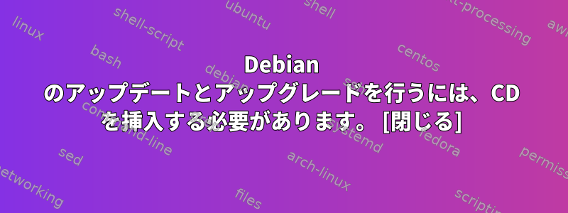 Debian のアップデートとアップグレードを行うには、CD を挿入する必要があります。 [閉じる]