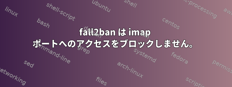 fall2ban は imap ポートへのアクセスをブロックしません。