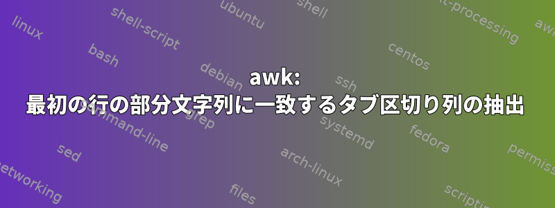 awk: 最初の行の部分文字列に一致するタブ区切り列の抽出