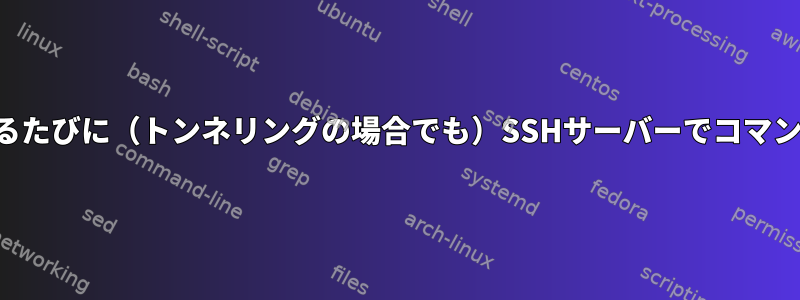 ユーザーが接続するたびに（トンネリングの場合でも）SSHサーバーでコマンドを実行します。