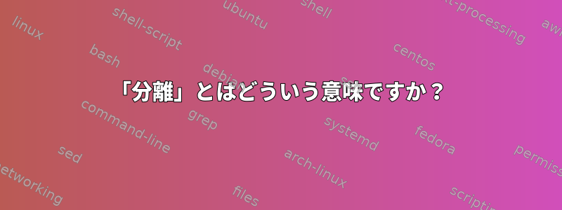 「分離」とはどういう意味ですか？