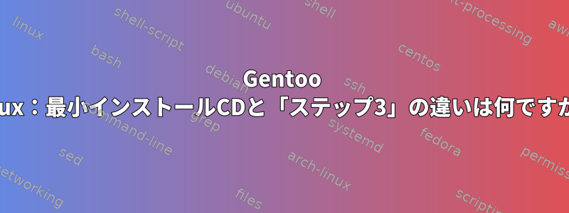 Gentoo Linux：最小インストールCDと「ステップ3」の違いは何ですか？