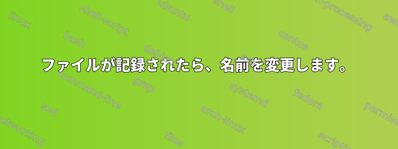 ファイルが記録されたら、名前を変更します。