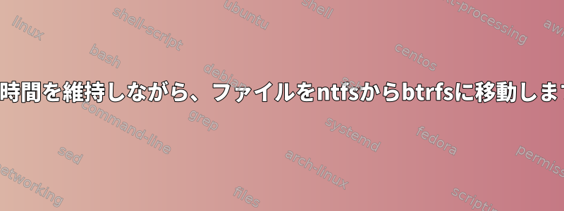 作成時間を維持しながら、ファイルをntfsからbtrfsに移動します。