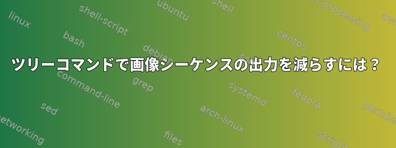 ツリーコマンドで画像シーケンスの出力を減らすには？