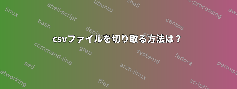 csvファイルを切り取る方法は？