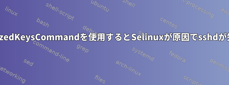 AuthorizedKeysCommandを使用するとSelinuxが原因でsshdが失敗する