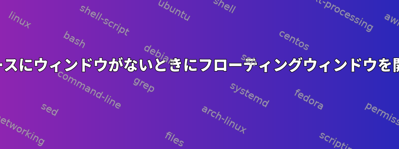 ワークスペースにウィンドウがないときにフローティングウィンドウを開く方法は？