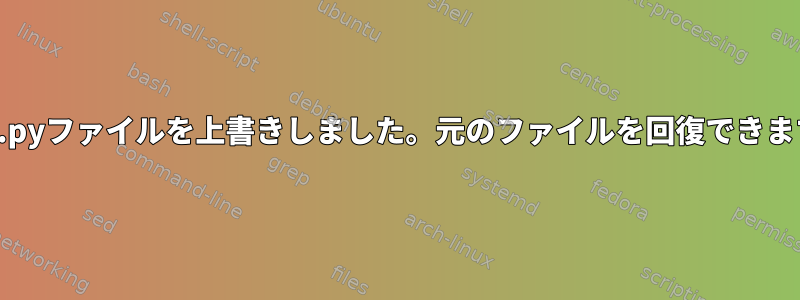 誤って.pyファイルを上書きしました。元のファイルを回復できますか？