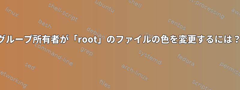 グループ所有者が「root」のファイルの色を変更するには？