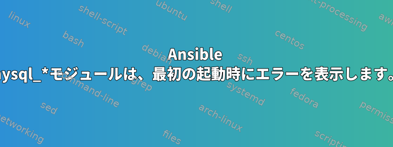 Ansible mysql_*モジュールは、最初の起動時にエラーを表示します。