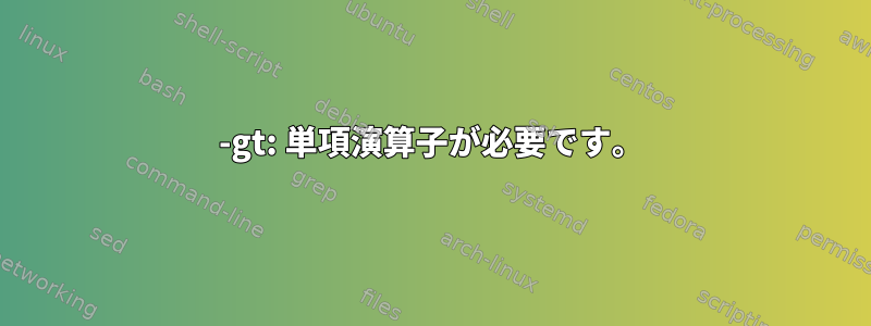 -gt: 単項演算子が必要です。